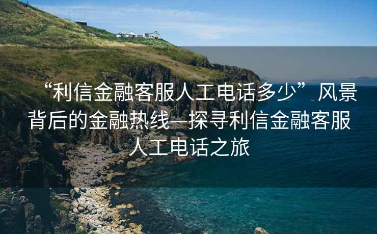 “利信金融客服人工電話多少”風景背后的金融熱線—探尋利信金融客服人工電話之旅