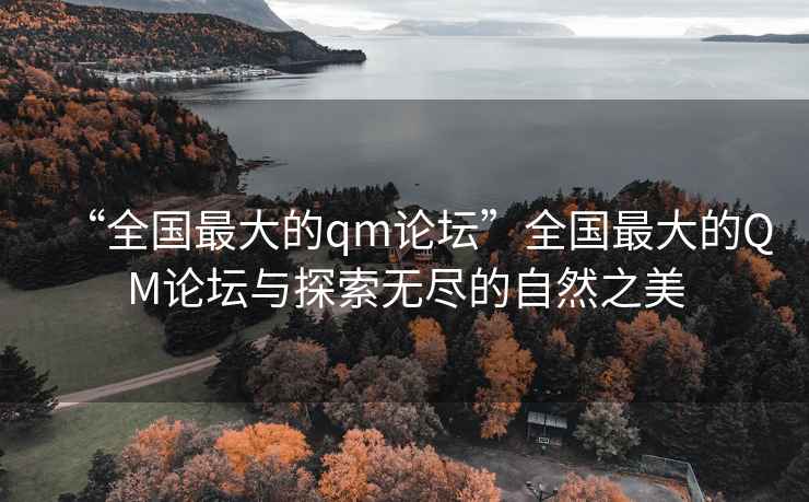 “全國(guó)最大的qm論壇”全國(guó)最大的QM論壇與探索無(wú)盡的自然之美