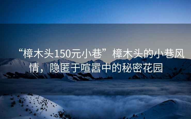 “樟木頭150元小巷”樟木頭的小巷風(fēng)情，隱匿于喧囂中的秘密花園