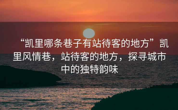 “凱里哪條巷子有站待客的地方”凱里風(fēng)情巷，站待客的地方，探尋城市中的獨(dú)特韻味