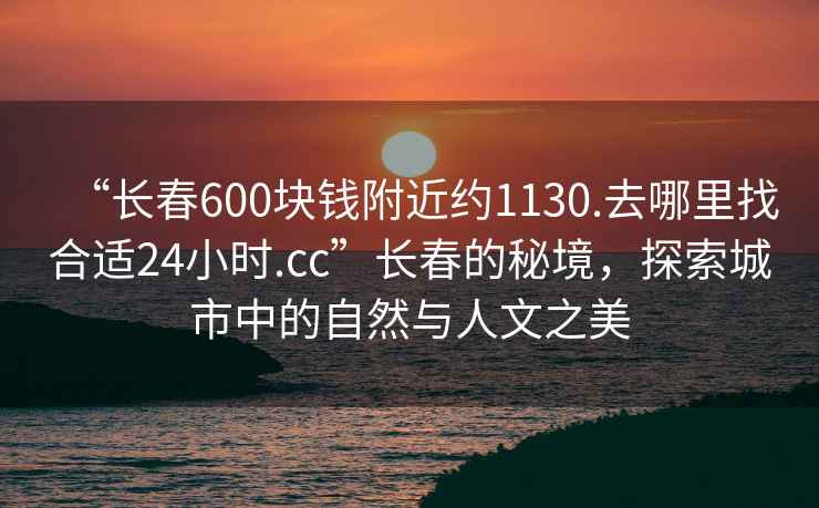 “長春600塊錢附近約1130.去哪里找合適24小時(shí).cc”長春的秘境，探索城市中的自然與人文之美