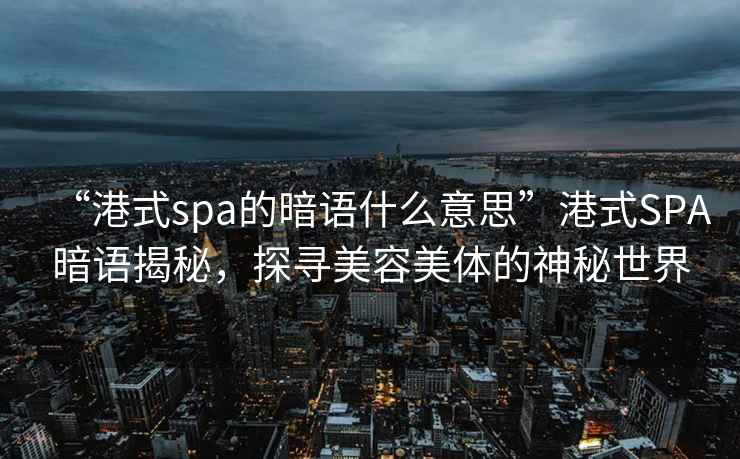 “港式spa的暗語什么意思”港式SPA暗語揭秘，探尋美容美體的神秘世界