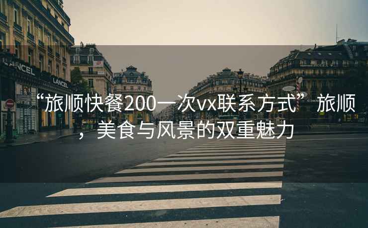“旅順快餐200一次vx聯(lián)系方式”旅順，美食與風(fēng)景的雙重魅力