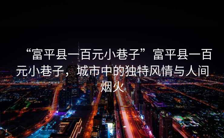 “富平縣一百元小巷子”富平縣一百元小巷子，城市中的獨(dú)特風(fēng)情與人間煙火