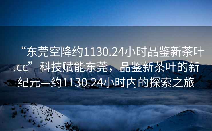 “東莞空降約1130.24小時(shí)品鑒新茶葉.cc”科技賦能東莞，品鑒新茶葉的新紀(jì)元—約1130.24小時(shí)內(nèi)的探索之旅