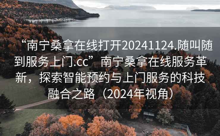 “南寧桑拿在線打開20241124.隨叫隨到服務上門.cc”南寧桑拿在線服務革新，探索智能預約與上門服務的科技融合之路（2024年視角）