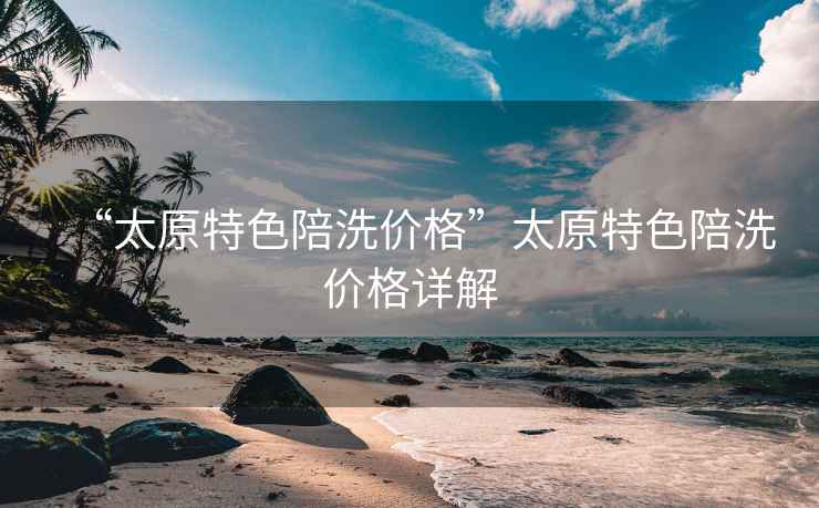 “太原特色陪洗價(jià)格”太原特色陪洗價(jià)格詳解
