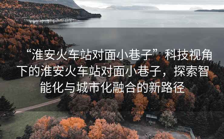 “淮安火車站對面小巷子”科技視角下的淮安火車站對面小巷子，探索智能化與城市化融合的新路徑