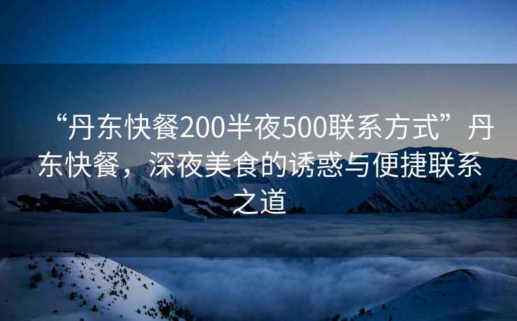 “丹東快餐200半夜500聯(lián)系方式”丹東快餐，深夜美食的誘惑與便捷聯(lián)系之道
