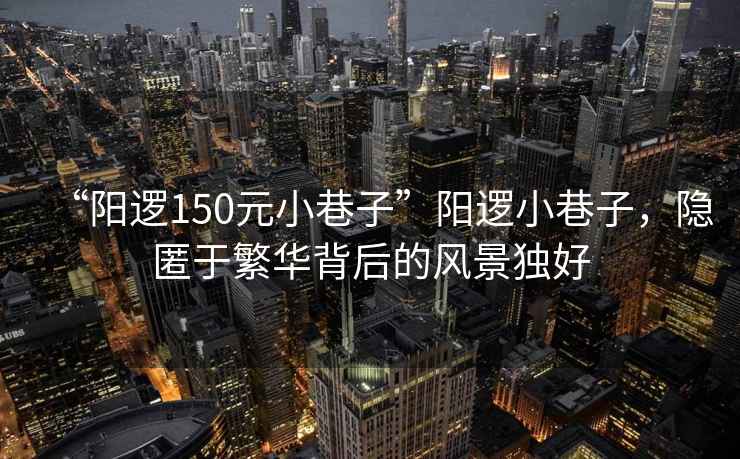 “陽(yáng)邏150元小巷子”陽(yáng)邏小巷子，隱匿于繁華背后的風(fēng)景獨(dú)好