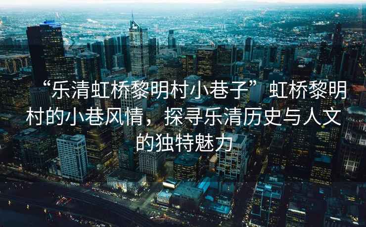 “樂(lè)清虹橋黎明村小巷子”虹橋黎明村的小巷風(fēng)情，探尋樂(lè)清歷史與人文的獨(dú)特魅力