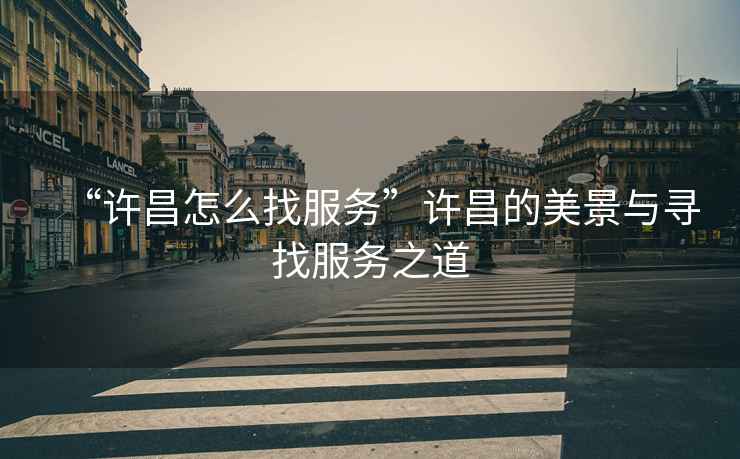 “許昌怎么找服務(wù)”許昌的美景與尋找服務(wù)之道