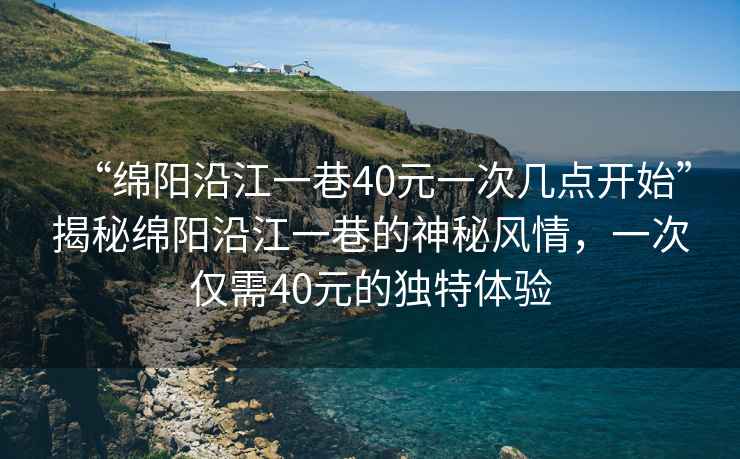 “綿陽沿江一巷40元一次幾點開始”揭秘綿陽沿江一巷的神秘風(fēng)情，一次僅需40元的獨特體驗