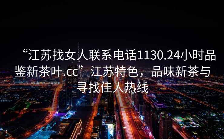 “江蘇找女人聯(lián)系電話1130.24小時品鑒新茶葉.cc”江蘇特色，品味新茶與尋找佳人熱線