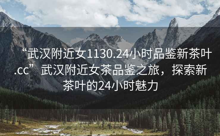 “武漢附近女1130.24小時品鑒新茶葉.cc”武漢附近女茶品鑒之旅，探索新茶葉的24小時魅力