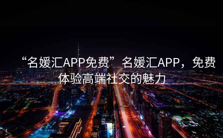 “名媛匯APP免費”名媛匯APP，免費體驗高端社交的魅力