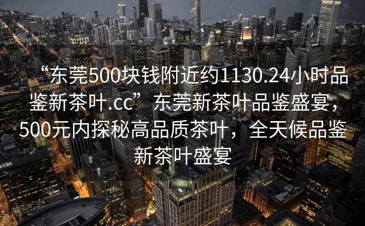 “東莞500塊錢(qián)附近約1130.24小時(shí)品鑒新茶葉.cc”東莞新茶葉品鑒盛宴，500元內(nèi)探秘高品質(zhì)茶葉，全天候品鑒新茶葉盛宴