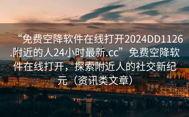 “免費空降軟件在線打開2024DD1126.附近的人24小時最新.cc”免費空降軟件在線打開，探索附近人的社交新紀元（資訊類文章）