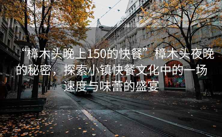 “樟木頭晚上150的快餐”樟木頭夜晚的秘密，探索小鎮(zhèn)快餐文化中的一場速度與味蕾的盛宴