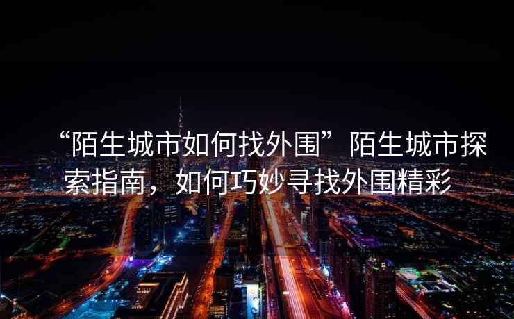 “陌生城市如何找外圍”陌生城市探索指南，如何巧妙尋找外圍精彩