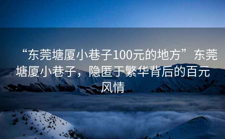 “東莞塘廈小巷子100元的地方”東莞塘廈小巷子，隱匿于繁華背后的百元風(fēng)情