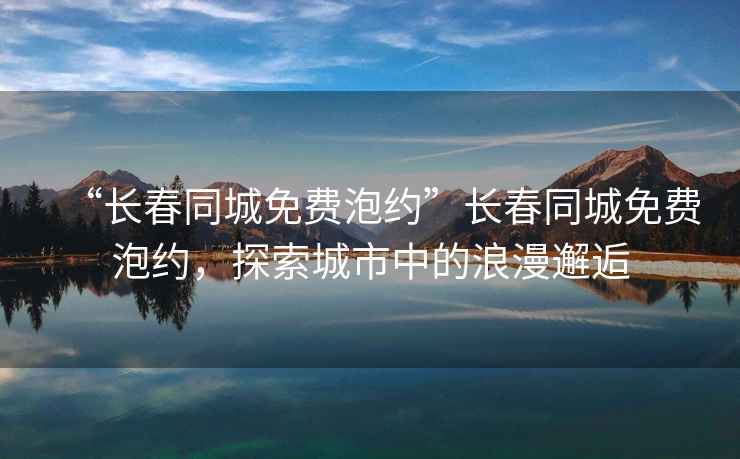 “長春同城免費泡約”長春同城免費泡約，探索城市中的浪漫邂逅