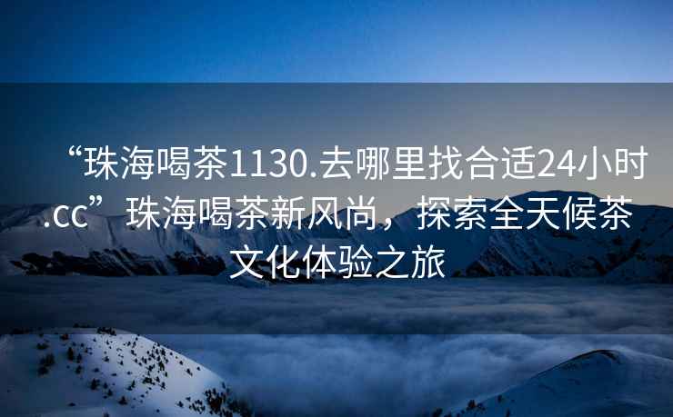 “珠海喝茶1130.去哪里找合適24小時(shí).cc”珠海喝茶新風(fēng)尚，探索全天候茶文化體驗(yàn)之旅