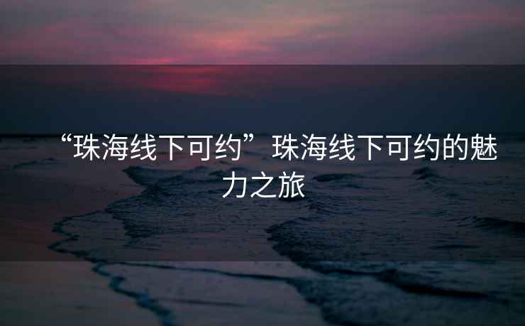 “珠海線下可約”珠海線下可約的魅力之旅