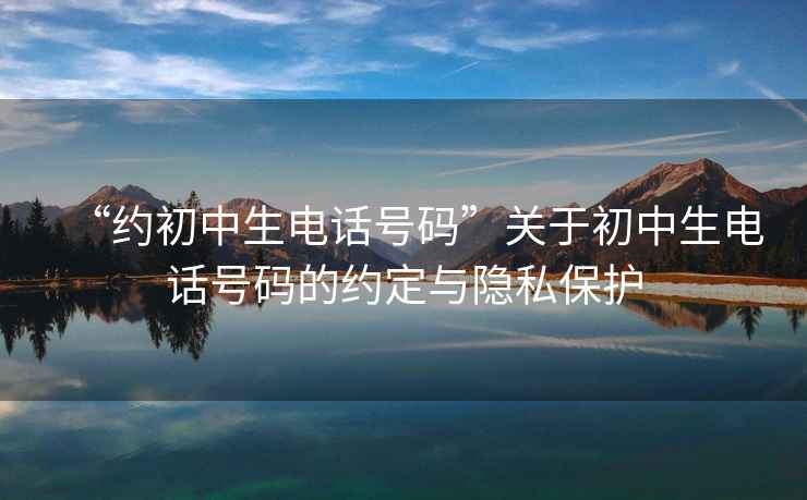 “約初中生電話號碼”關(guān)于初中生電話號碼的約定與隱私保護