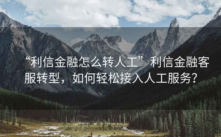 “利信金融怎么轉(zhuǎn)人工”利信金融客服轉(zhuǎn)型，如何輕松接入人工服務(wù)？