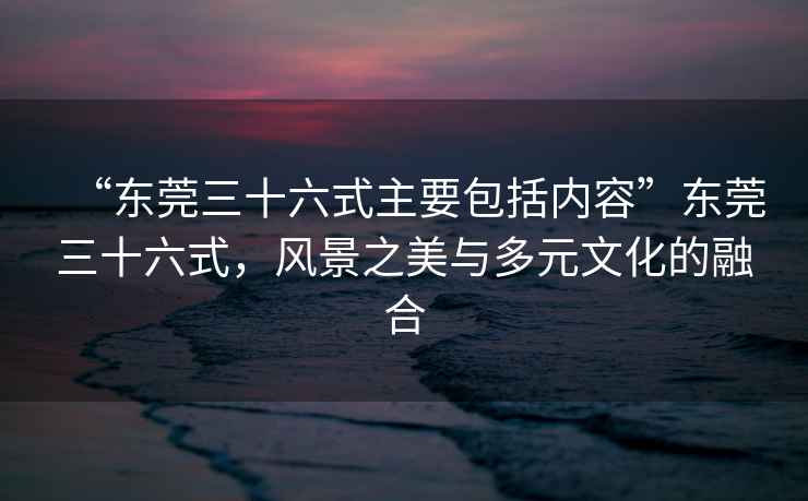“東莞三十六式主要包括內(nèi)容”東莞三十六式，風景之美與多元文化的融合