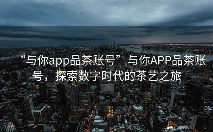 “與你app品茶賬號”與你APP品茶賬號，探索數(shù)字時代的茶藝之旅