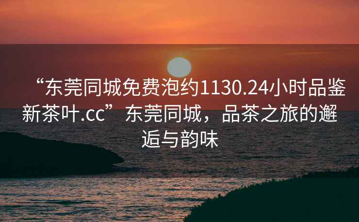 “東莞同城免費(fèi)泡約1130.24小時(shí)品鑒新茶葉.cc”東莞同城，品茶之旅的邂逅與韻味