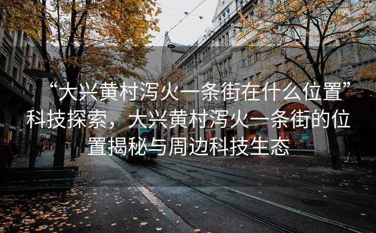 “大興黃村瀉火一條街在什么位置”科技探索，大興黃村瀉火一條街的位置揭秘與周邊科技生態(tài)