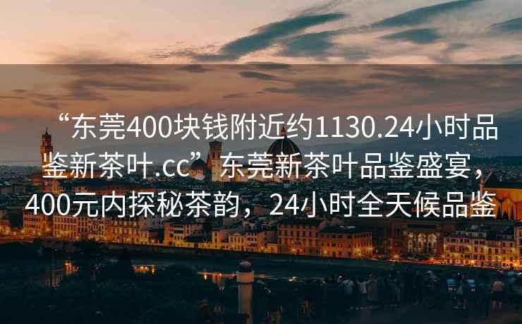 “東莞400塊錢附近約1130.24小時品鑒新茶葉.cc”東莞新茶葉品鑒盛宴，400元內(nèi)探秘茶韻，24小時全天候品鑒