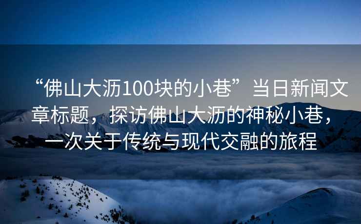 “佛山大瀝100塊的小巷”當(dāng)日新聞文章標題，探訪佛山大瀝的神秘小巷，一次關(guān)于傳統(tǒng)與現(xiàn)代交融的旅程