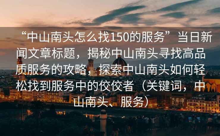“中山南頭怎么找150的服務(wù)”當(dāng)日新聞文章標(biāo)題，揭秘中山南頭尋找高品質(zhì)服務(wù)的攻略，探索中山南頭如何輕松找到服務(wù)中的佼佼者（關(guān)鍵詞，中山南頭、服務(wù)）