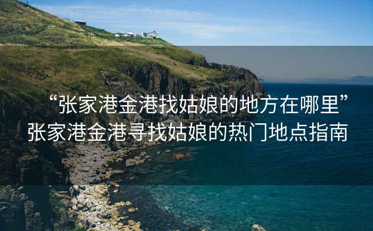 “張家港金港找姑娘的地方在哪里”張家港金港尋找姑娘的熱門地點(diǎn)指南
