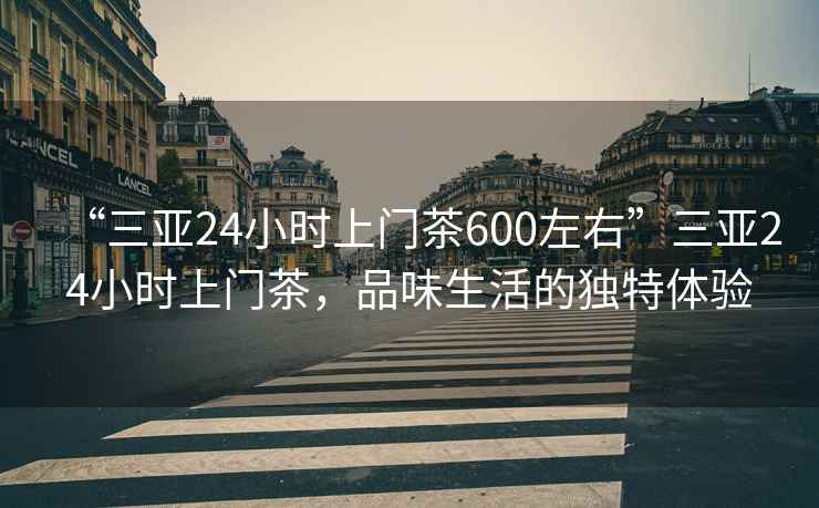 “三亞24小時(shí)上門茶600左右”三亞24小時(shí)上門茶，品味生活的獨(dú)特體驗(yàn)