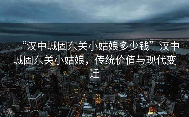 “漢中城固東關小姑娘多少錢”漢中城固東關小姑娘，傳統(tǒng)價值與現(xiàn)代變遷