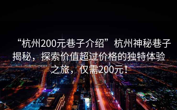 “杭州200元巷子介紹”杭州神秘巷子揭秘，探索價(jià)值超過價(jià)格的獨(dú)特體驗(yàn)之旅，僅需200元！