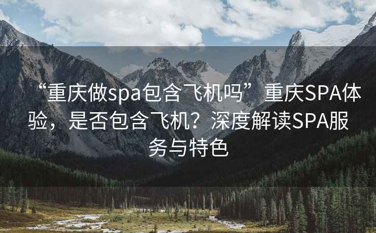 “重慶做spa包含飛機(jī)嗎”重慶SPA體驗(yàn)，是否包含飛機(jī)？深度解讀SPA服務(wù)與特色