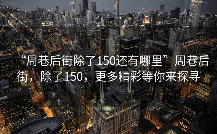 “周巷后街除了150還有哪里”周巷后街，除了150，更多精彩等你來探尋