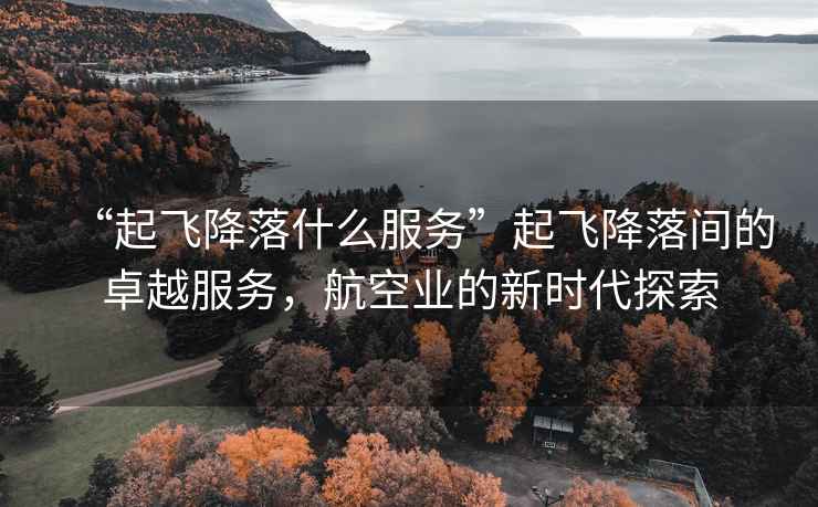 “起飛降落什么服務(wù)”起飛降落間的卓越服務(wù)，航空業(yè)的新時代探索