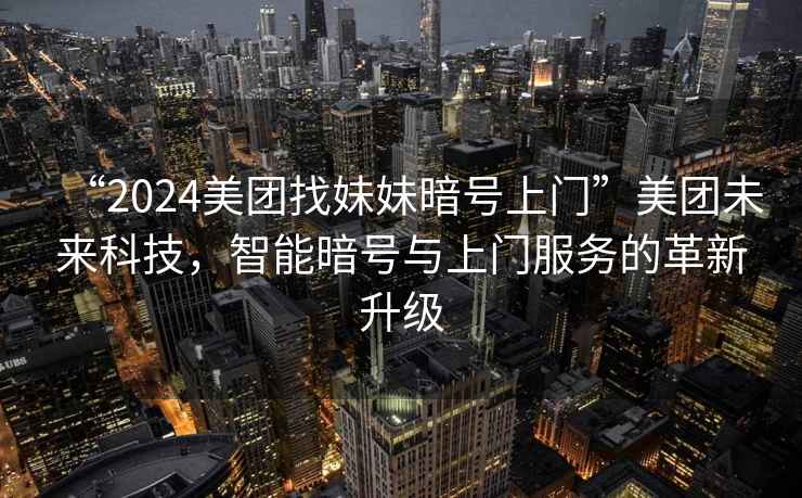 “2024美團(tuán)找妹妹暗號上門”美團(tuán)未來科技，智能暗號與上門服務(wù)的革新升級