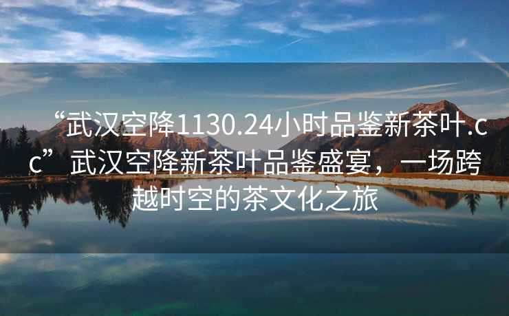 “武漢空降1130.24小時(shí)品鑒新茶葉.cc”武漢空降新茶葉品鑒盛宴，一場(chǎng)跨越時(shí)空的茶文化之旅