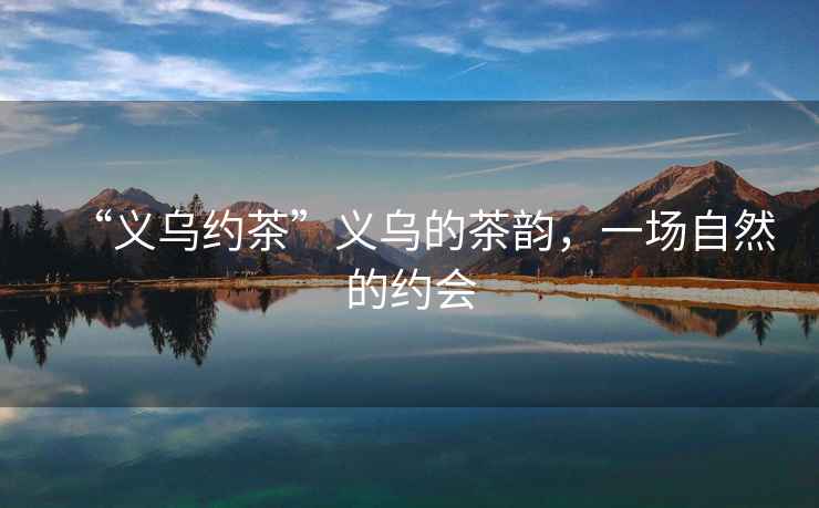 “義烏約茶”義烏的茶韻，一場(chǎng)自然的約會(huì)
