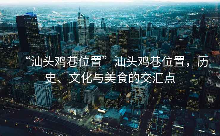 “汕頭雞巷位置”汕頭雞巷位置，歷史、文化與美食的交匯點(diǎn)