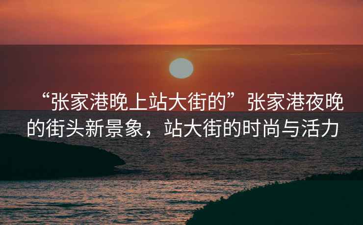 “張家港晚上站大街的”張家港夜晚的街頭新景象，站大街的時尚與活力