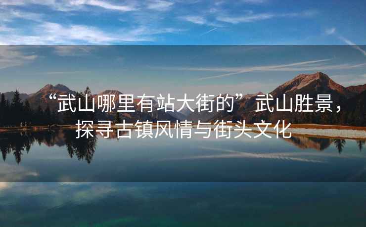 “武山哪里有站大街的”武山勝景，探尋古鎮(zhèn)風(fēng)情與街頭文化